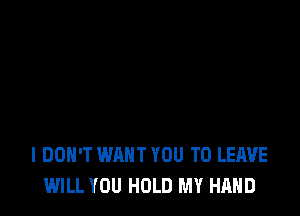 I DON'T WANT YOU TO LEAVE
WILL YOU HOLD MY HAND