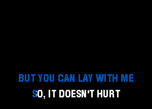 BUT YOU CAN LAY WITH ME
80, IT DOESN'T HURT