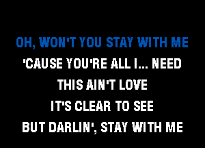 0H, WON'T YOU STAY WITH ME
'CAUSE YOU'RE ALL I... NEED
THIS AIN'T LOVE
IT'S CLEAR TO SEE
BUT DARLIH', STAY WITH ME