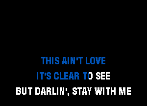 THIS AIN'T LOVE
IT'S CLEAR TO SEE
BUT DARLIH', STAY WITH ME