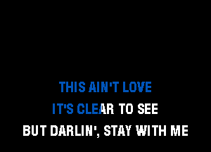 THIS AIN'T LOVE
IT'S CLEAR TO SEE
BUT DARLIH', STAY WITH ME