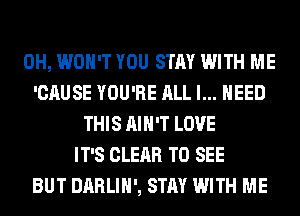0H, WON'T YOU STAY WITH ME
'CAUSE YOU'RE ALL I... NEED
THIS AIN'T LOVE
IT'S CLEAR TO SEE
BUT DARLIH', STAY WITH ME