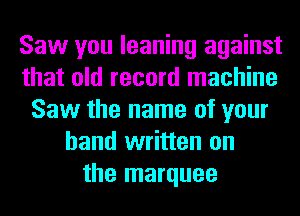 Saw you leaning against
that old record machine
Saw the name of your
hand written on
the marquee