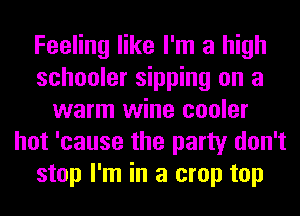 Feeling like I'm a high
schooler sipping on a
warm wine cooler
hot 'cause the party don't
stop I'm in a crop top