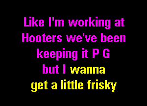 Like I'm working at
Hooters we've been

keeping it P G
but I wanna
get a little frisky