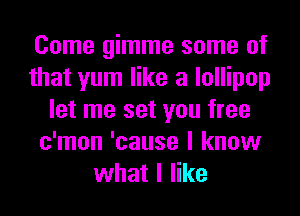 Come gimme some of
that yum like a lollipop
let me set you free
c'mon 'cause I know
what I like