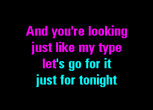 And you're looking
iust like my type

let's go for it
just for tonight