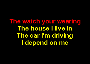 The watch your wearing
The house I live in

The car I'm driving
I depend on me