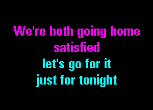 We're both going home
satisfied

let's go for it
just for tonight