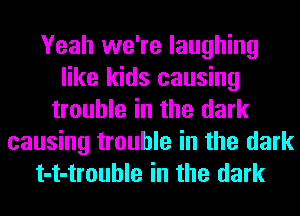 Yeah we're laughing
like kids causing
trouble in the dark
causing trouble in the dark
t-t-trouhle in the dark