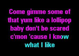 Come gimme some of
that yum like a lollipop
baby don't be scared
c'mon 'cause I know
what I like