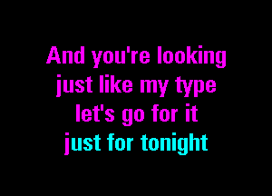 And you're looking
iust like my type

let's go for it
just for tonight