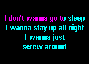 I don't wanna go to sleep
I wanna stay up all night

I wanna just
screw around