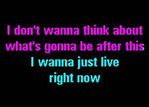 I don't wanna think about
what's gonna be after this
I wanna iust live
right now