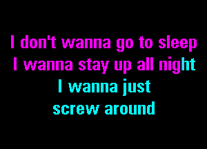 I don't wanna go to sleep
I wanna stay up all night

I wanna just
screw around