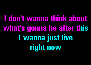 I don't wanna think about
what's gonna be after this
I wanna iust live
right now