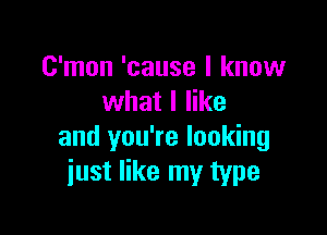 C'mon 'cause I know
what I like

and you're looking
just like my type