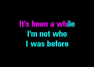 It's been a while

I'm not who
I was before