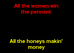 All the women win
the pennant

All the honeys makin'
money