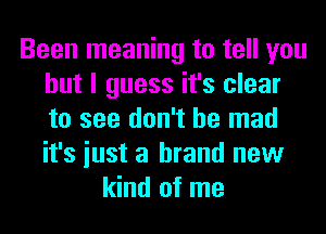 Been meaning to tell you
but I guess it's clear
to see don't be mad
it's iust a brand new

kind of me