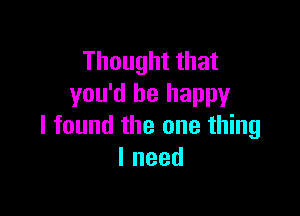 Thought that
you'd be happy

I found the one thing
Ineed