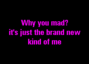 Why you mad?

it's iust the brand new
kind of me