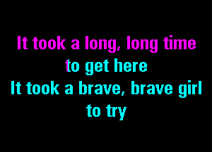 It took a long, long time
to get here

It took a brave, brave girl
to try