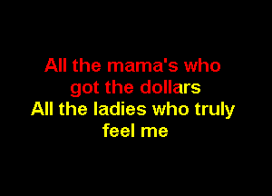 All the mama's who
got the dollars

All the ladies who truly
feel me