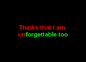 Thinks that I am

unforgettable too