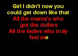 Girl I didn't now you
could get down like that
All the mama's who
got the dollars

All the ladies who truly
feel me