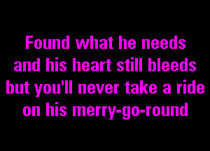 Found what he needs
and his heart still bleeds
but you'll never take a ride
on his merry-go-round