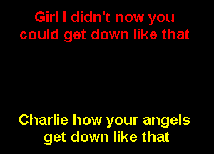 Girl I didn't now you
could get down like that

Charlie how your angels
get down like that