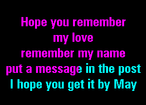 Hope you remember
my love
remember my name
put a message in the post
I hope you get it by May