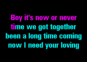 Boy it's now or never
time we got together
been a long time coming
now I need your loving