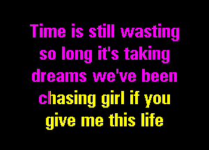 Time is still wasting
so long it's taking
dreams we've been
chasing girl if you

give me this life I