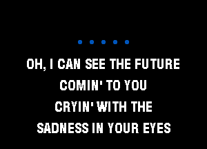OH, I CAN SEE THE FUTURE
COMIH' TO YOU
CRYIH' WITH THE
SADHESS IN YOUR EYES