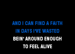 AND I CAN FIND A FAITH
IN DRYS I'VE WASTED
BEIH' AROUND ENOUGH

TO FEEL ALIVE l