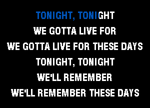 TONIGHT, TONIGHT
WE GOTTA LIVE FOR
WE GOTTA LIVE FOR THESE DAYS
TONIGHT, TONIGHT
WE'LL REMEMBER
WE'LL REMEMBER THESE DAYS