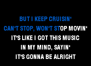 BUTI KEEP CRUISIH'
CAN'T STOP, WON'T STOP MOVIH'
IT'S LIKE I GOT THIS MUSIC
IN MY MIND, SAYIH'

IT'S GONNA BE ALRIGHT