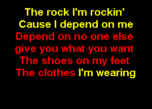 The rock I'm rockin'
Cause I depend on me
Depend on no one else
give you what you want
The shoes on my feet
The clothes I'm wearing