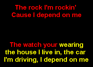 The rock I'm rockin'
Cause I depend on me

The watch your wearing
the house I live in, the car
I'm driving, I depend on me