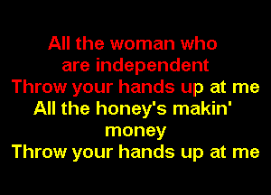 All the woman who
are independent
Throw your hands up at me
All the honey's makin'
money
Throw your hands up at me