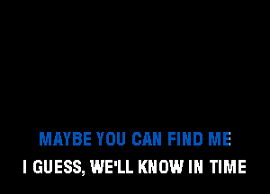 MAYBE YOU CAN FIND ME
I GUESS, WE'LL KNOW IN TIME