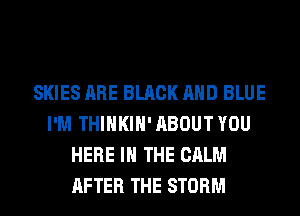 SKIES ARE BLACK AND BLUE
I'M THIHKIH' ABOUT YOU
HERE IN THE CALM
AFTER THE STORM