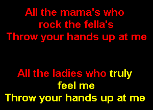 All the mama's who
rock the fella's
Throw your hands up at me

All the ladies who truly
feel me
Throw your hands up at me