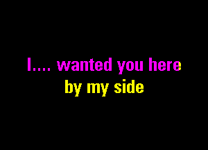 I.... wanted you here

by my side