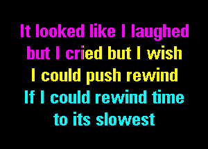 It looked like I laughed
but I cried but I wish
I could push rewind
If I could rewind time
to its slowest