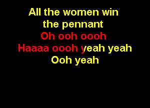 All the women win
the pennant

Oh ooh oooh
Haaaa oooh yeah yeah

Ooh yeah