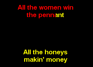 All the women win
the pennant

All the honeys
makin' money