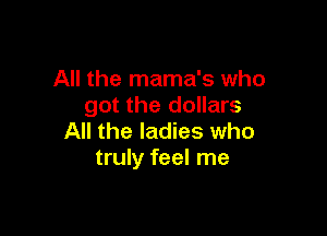All the mama's who
got the dollars

All the ladies who
truly feel me